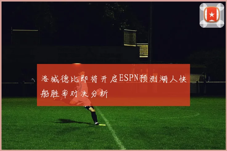 洛城德比即将开启ESPN预测湖人快船胜率对决分析
