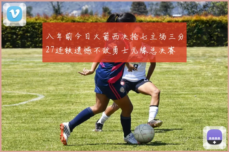 八年前今日火箭西决抢七主场三分27连铁遗憾不敌勇士无缘总决赛