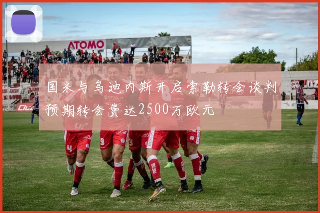 国米与乌迪内斯开启索勒转会谈判预期转会费达2500万欧元