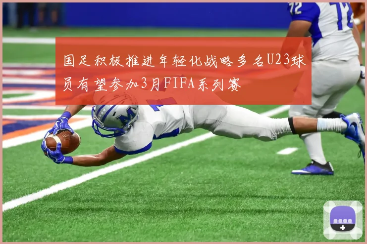 国足积极推进年轻化战略多名U23球员有望参加3月FIFA系列赛