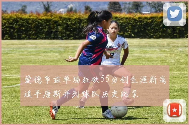 爱德华兹单场狂砍55分创生涯新高追平唐斯并列球队历史纪录