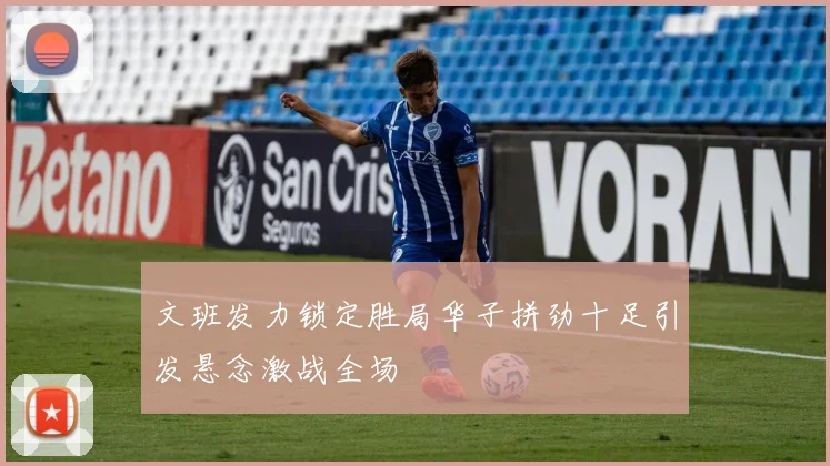 文班发力锁定胜局华子拼劲十足引发悬念激战全场