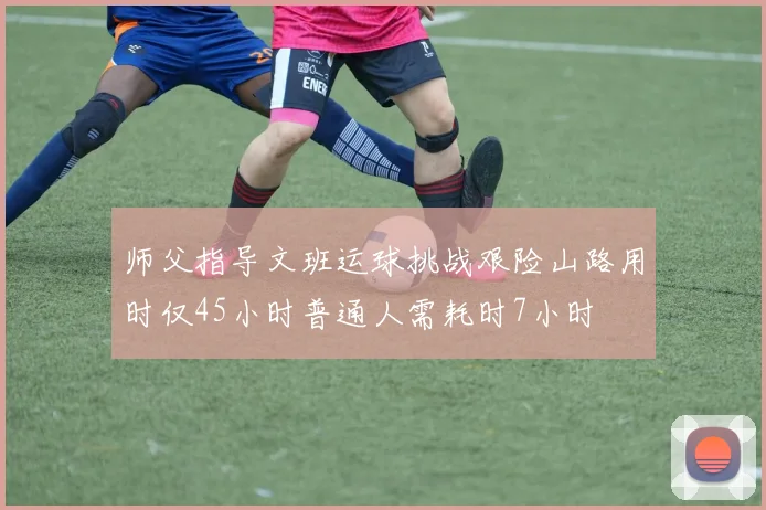 师父指导文班运球挑战艰险山路用时仅45小时普通人需耗时7小时