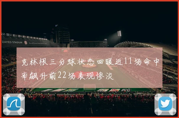 克林根三分球状态回暖近11场命中率飙升前22场表现惨淡
