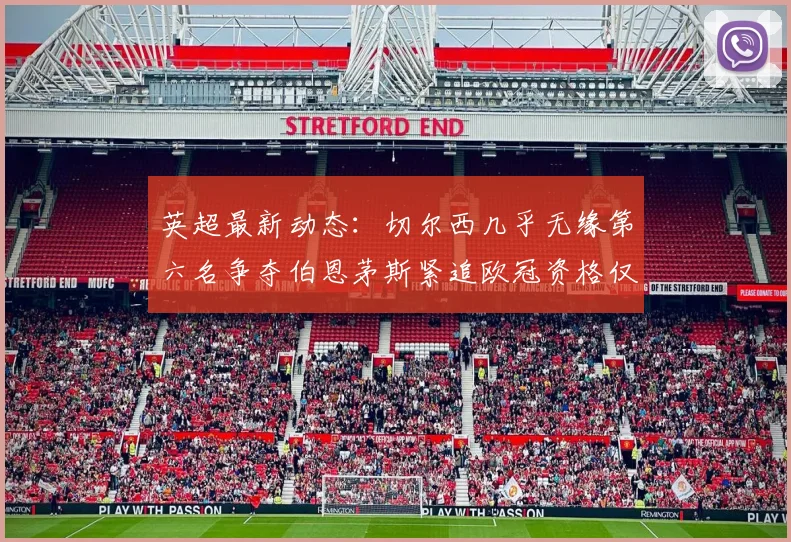 英超最新动态：切尔西几乎无缘第六名争夺伯恩茅斯紧追欧冠资格仅差三分