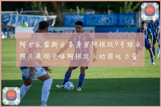 阿尔瓦雷斯分享身穿阿根廷9号球衣照片展现全体阿根廷人的团结力量