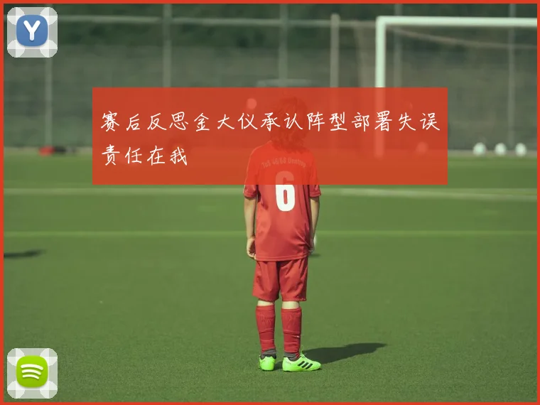 赛后反思金大仪承认阵型部署失误责任在我