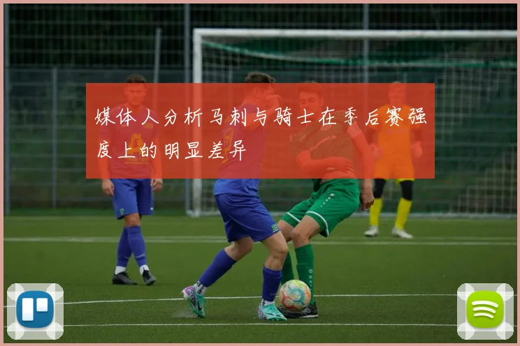 媒体人分析马刺与骑士在季后赛强度上的明显差异