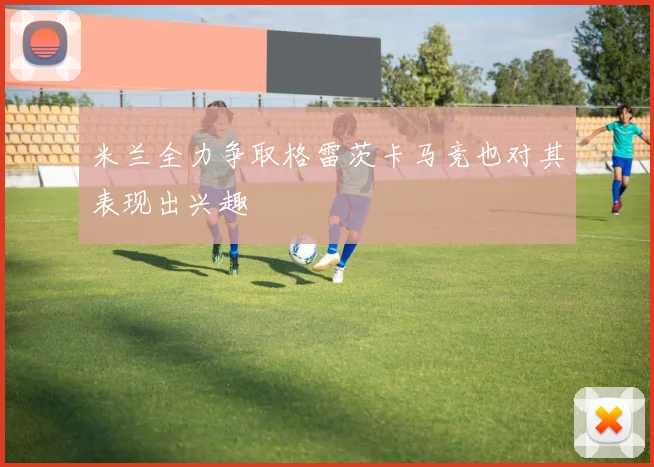 米兰全力争取格雷茨卡马竞也对其表现出兴趣