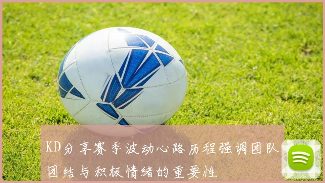 KD分享赛季波动心路历程强调团队团结与积极情绪的重要性