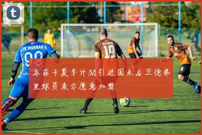 本菲卡夏季计划引进国米后卫德弗里球员表示愿意加盟