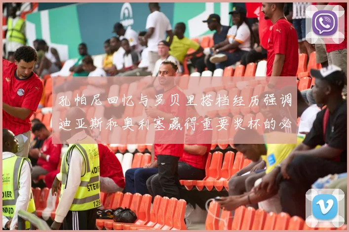 孔帕尼回忆与罗贝里搭档经历强调迪亚斯和奥利塞赢得重要奖杯的必要性