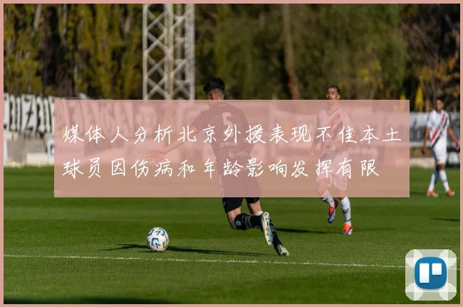 媒体人分析北京外援表现不佳本土球员因伤病和年龄影响发挥有限