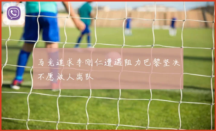 马竞追求李刚仁遭遇阻力巴黎坚决不愿放人离队