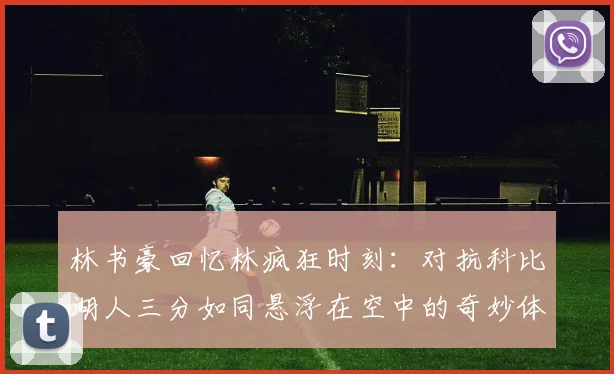 林书豪回忆林疯狂时刻：对抗科比湖人三分如同悬浮在空中的奇妙体验