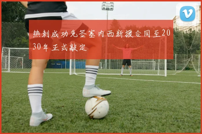热刺成功免签塞内西新援合同至2030年正式敲定