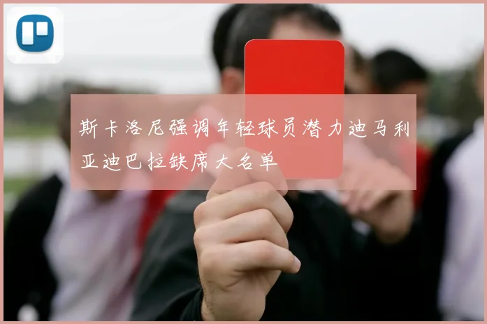 斯卡洛尼强调年轻球员潜力迪马利亚迪巴拉缺席大名单