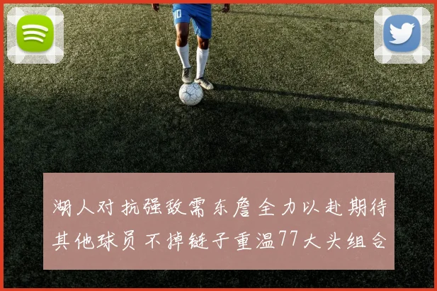 湖人对抗强敌需东詹全力以赴期待其他球员不掉链子重温77大头组合辉煌